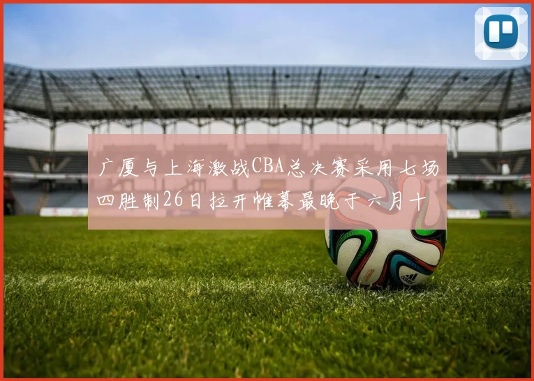 广厦与上海激战CBA总决赛采用七场四胜制26日拉开帷幕最晚于六月十一日落幕