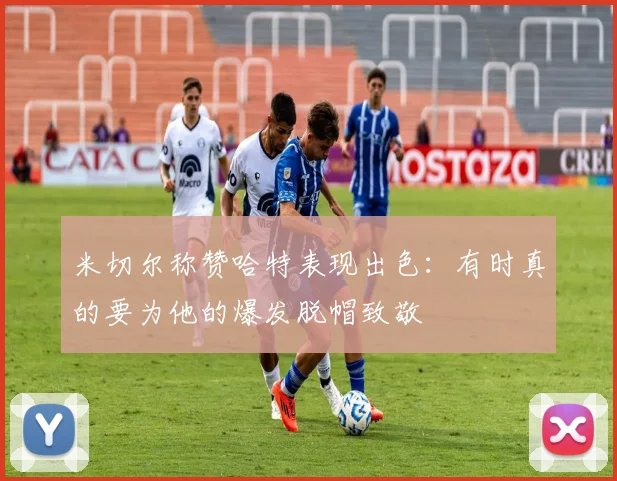 米切尔称赞哈特表现出色：有时真的要为他的爆发脱帽致敬