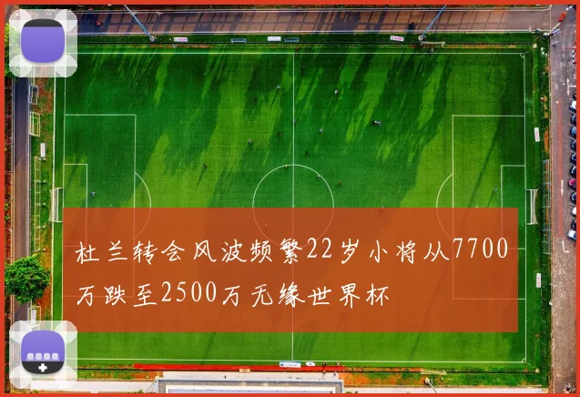 杜兰转会风波频繁22岁小将从7700万跌至2500万无缘世界杯