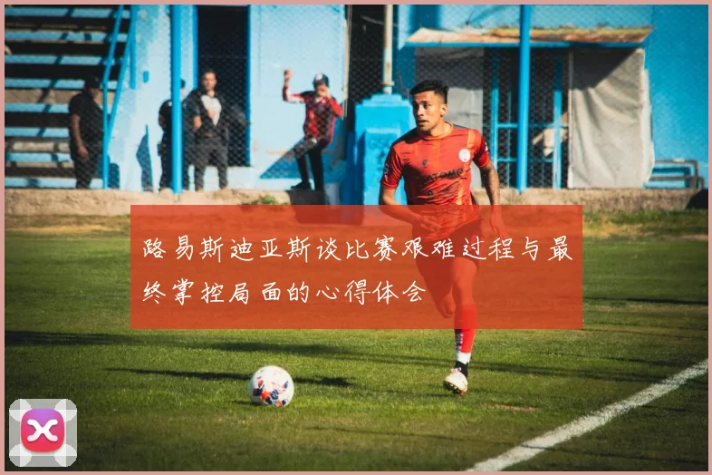 路易斯迪亚斯谈比赛艰难过程与最终掌控局面的心得体会