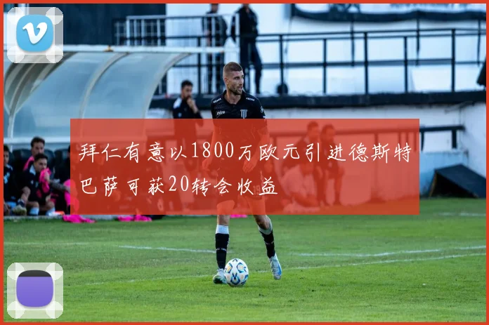 拜仁有意以1800万欧元引进德斯特巴萨可获20转会收益