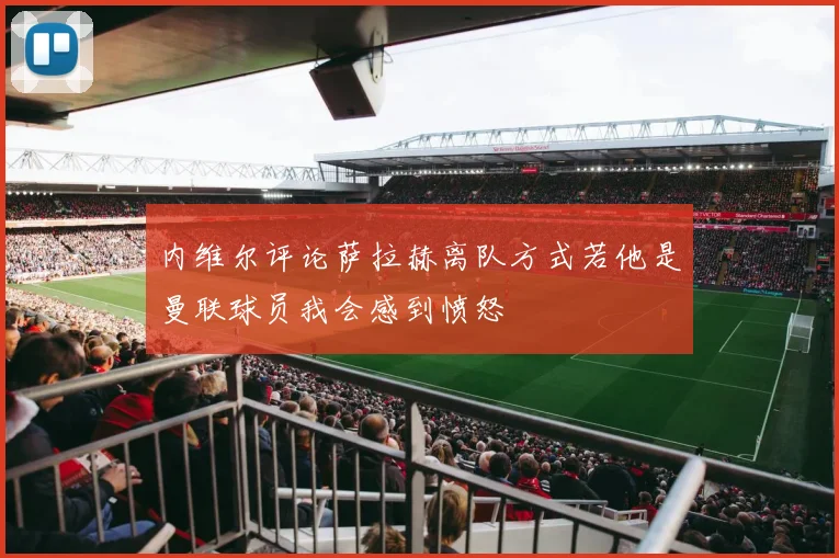 内维尔评论萨拉赫离队方式若他是曼联球员我会感到愤怒