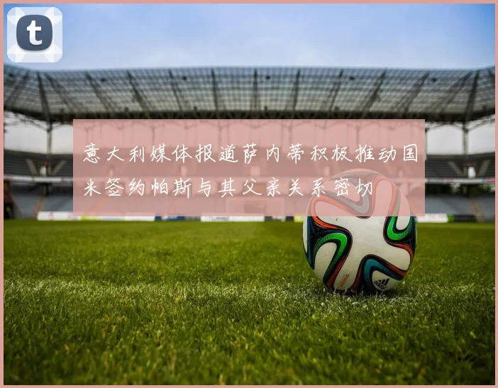 意大利媒体报道萨内蒂积极推动国米签约帕斯与其父亲关系密切