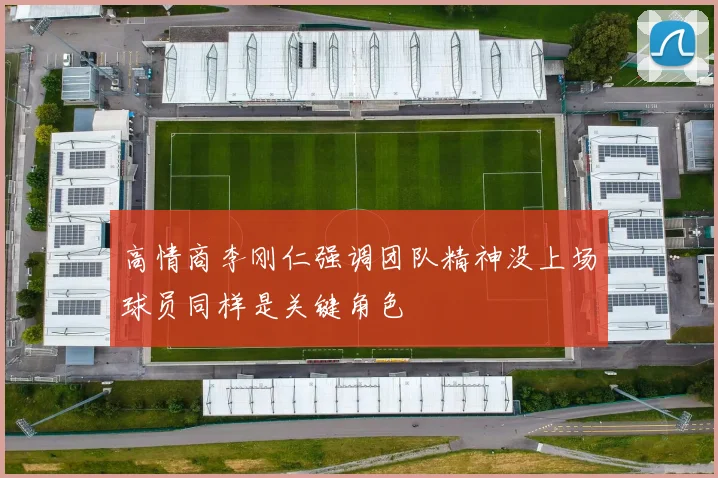 高情商李刚仁强调团队精神没上场球员同样是关键角色
