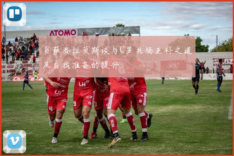 贡萨洛拉莫斯谈与C罗共场互补之道及自我准备的提升