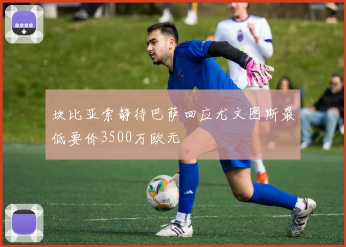 坎比亚索静待巴萨回应尤文图斯最低要价3500万欧元