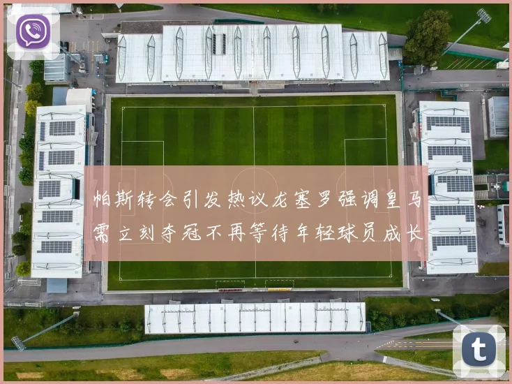 帕斯转会引发热议龙塞罗强调皇马需立刻夺冠不再等待年轻球员成长