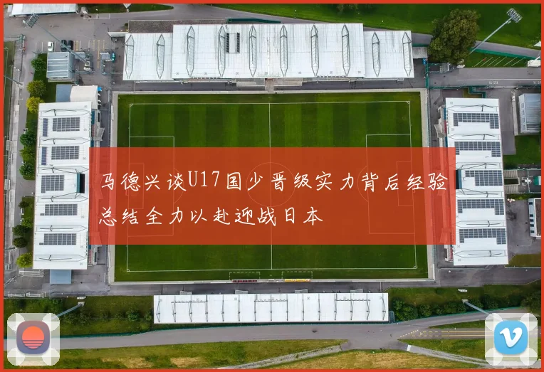 马德兴谈U17国少晋级实力背后经验总结全力以赴迎战日本