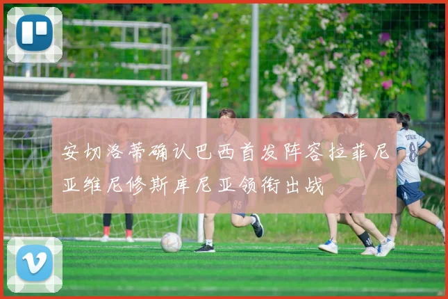 安切洛蒂确认巴西首发阵容拉菲尼亚维尼修斯库尼亚领衔出战
