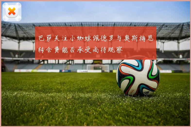 巴萨关注小蜘蛛佩德罗与奥斯梅恩转会费能否承受尚待观察