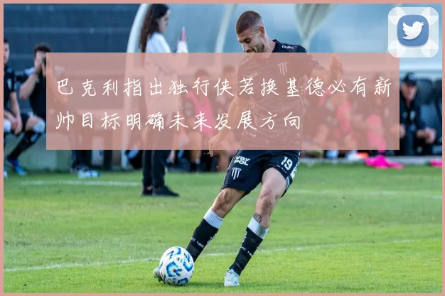 巴克利指出独行侠若换基德必有新帅目标明确未来发展方向