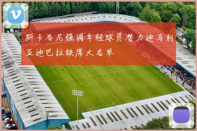 斯卡洛尼强调年轻球员潜力迪马利亚迪巴拉缺席大名单